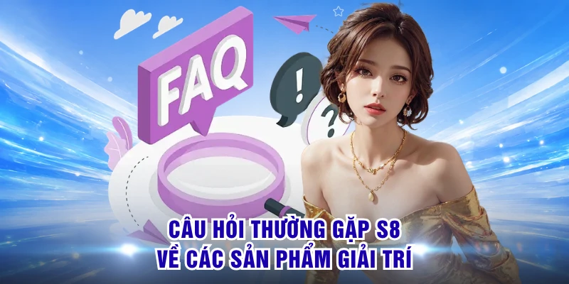 Câu hỏi thường gặp S8 về các sản phẩm giải trí 